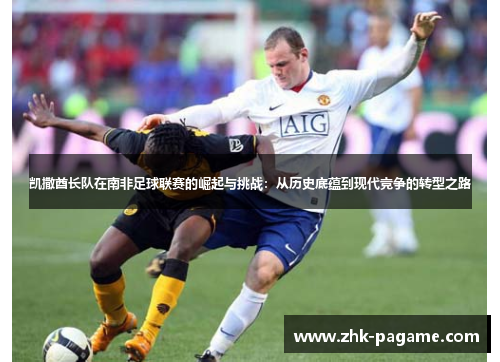 凯撒酋长队在南非足球联赛的崛起与挑战：从历史底蕴到现代竞争的转型之路