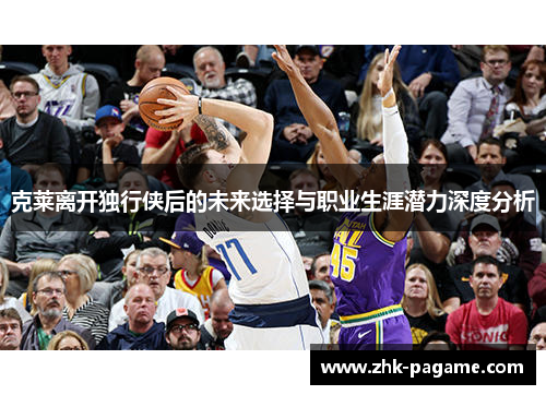克莱离开独行侠后的未来选择与职业生涯潜力深度分析
