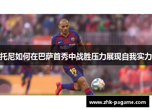 托尼如何在巴萨首秀中战胜压力展现自我实力