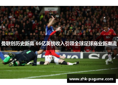曼联创历史新高 66亿英镑收入引领全球足球商业新潮流