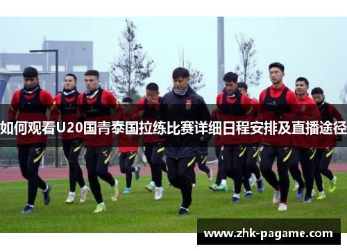 如何观看U20国青泰国拉练比赛详细日程安排及直播途径