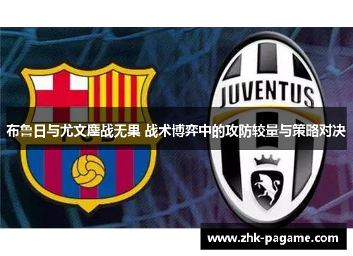 布鲁日与尤文鏖战无果 战术博弈中的攻防较量与策略对决