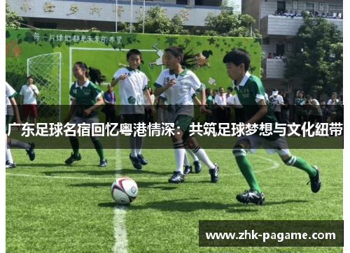 广东足球名宿回忆粤港情深：共筑足球梦想与文化纽带
