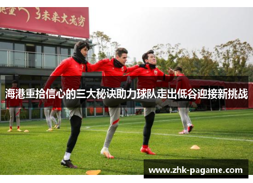 海港重拾信心的三大秘诀助力球队走出低谷迎接新挑战