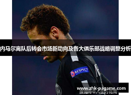 内马尔离队后转会市场新动向及各大俱乐部战略调整分析