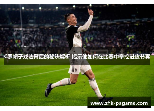 C罗帽子戏法背后的秘诀解析 揭示他如何在比赛中掌控进攻节奏