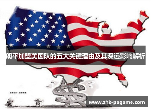 朗平加盟美国队的五大关键理由及其深远影响解析