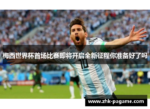 梅西世界杯首场比赛即将开启全新征程你准备好了吗