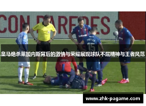 皇马绝杀莱加内斯背后的激情与荣耀展现球队不屈精神与王者风范