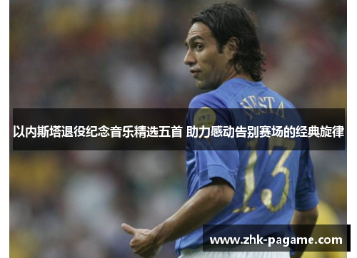 以内斯塔退役纪念音乐精选五首 助力感动告别赛场的经典旋律 以内斯塔退役纪念音乐精选五首 助力感动告别赛场的经典旋律