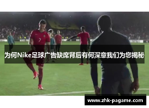 为何Nike足球广告缺席背后有何深意我们为您揭秘