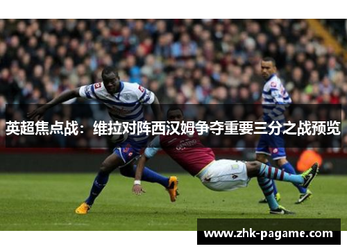 英超焦点战：维拉对阵西汉姆争夺重要三分之战预览