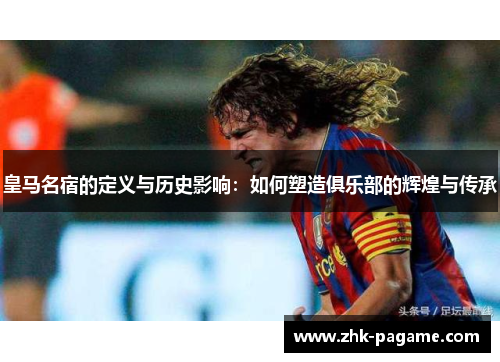 皇马名宿的定义与历史影响：如何塑造俱乐部的辉煌与传承
