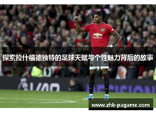 探索拉什福德独特的足球天赋与个性魅力背后的故事