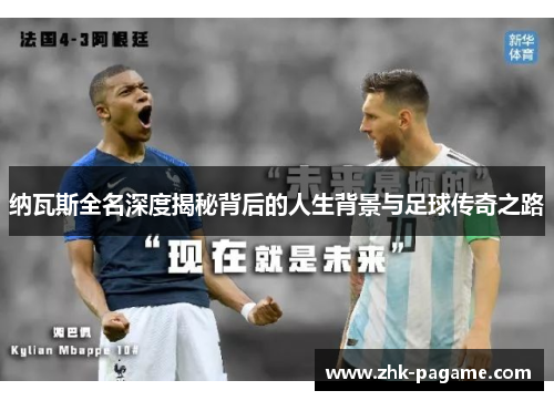 纳瓦斯全名深度揭秘背后的人生背景与足球传奇之路