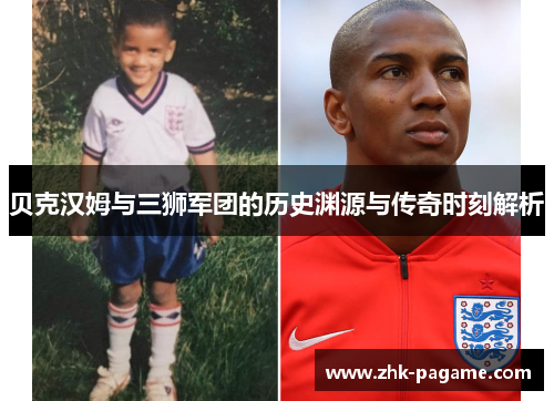 贝克汉姆与三狮军团的历史渊源与传奇时刻解析