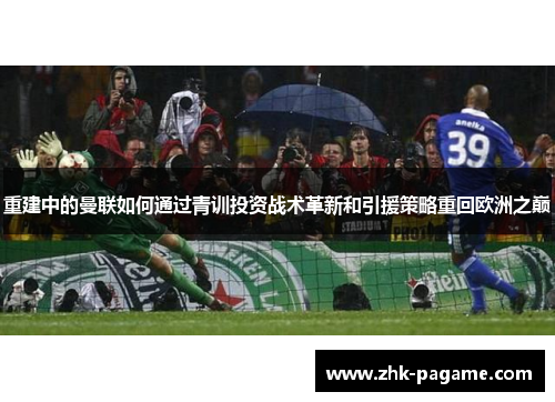 重建中的曼联如何通过青训投资战术革新和引援策略重回欧洲之巅