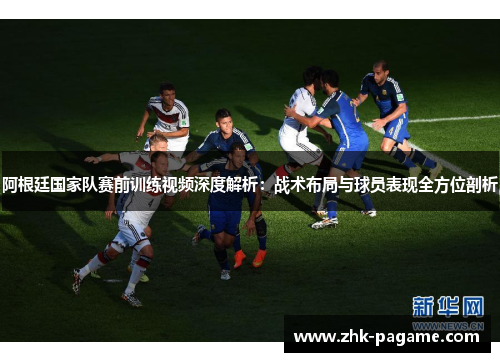 阿根廷国家队赛前训练视频深度解析：战术布局与球员表现全方位剖析