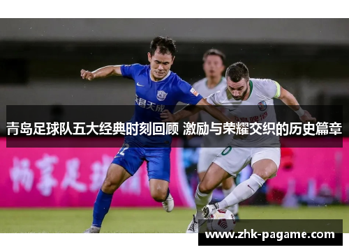 青岛足球队五大经典时刻回顾 激励与荣耀交织的历史篇章