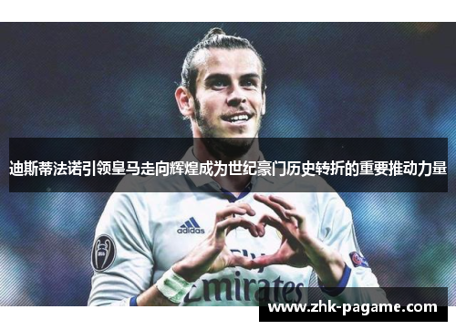 迪斯蒂法诺引领皇马走向辉煌成为世纪豪门历史转折的重要推动力量