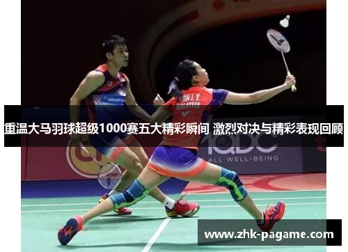 重温大马羽球超级1000赛五大精彩瞬间 激烈对决与精彩表现回顾 重温大马羽球超级1000赛五大精彩瞬间 激烈对决与精彩表现回顾