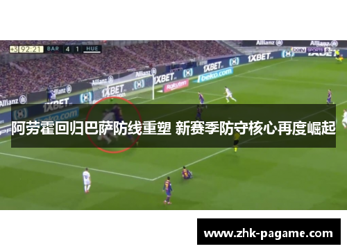 阿劳霍回归巴萨防线重塑 新赛季防守核心再度崛起 阿劳霍回归巴萨防线重塑 新赛季防守核心再度崛起