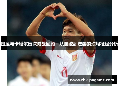 国足与卡塔尔历次对战回顾:从屡败到逆袭的坎坷征程分析 国足与卡塔尔历次对战回顾:从屡败到逆袭的坎坷征程分析