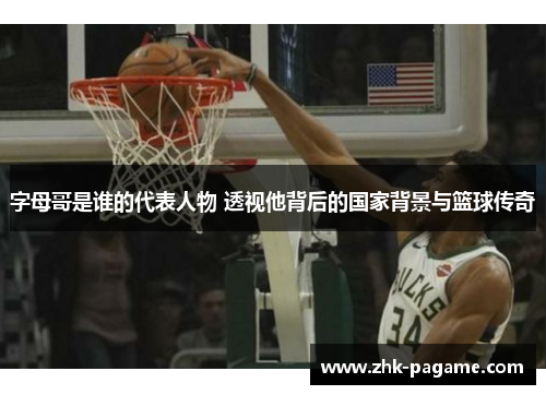 字母哥是谁的代表人物 透视他背后的国家背景与篮球传奇 字母哥是谁的代表人物 透视他背后的国家背景与篮球传奇