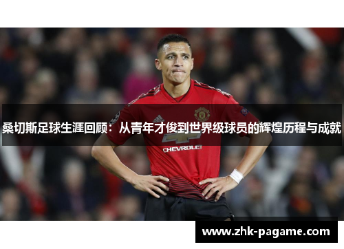 桑切斯足球生涯回顾：从青年才俊到世界级球员的辉煌历程与成就