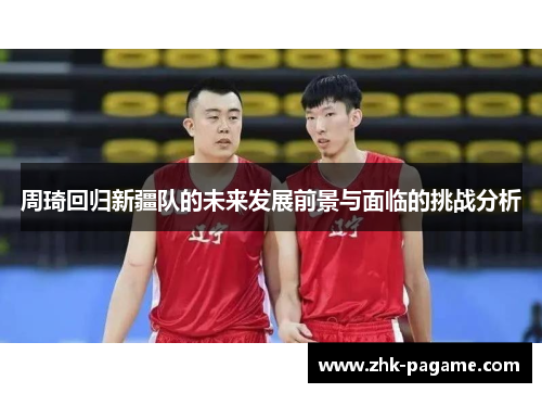 周琦回归新疆队的未来发展前景与面临的挑战分析 周琦回归新疆队的未来发展前景与面临的挑战分析