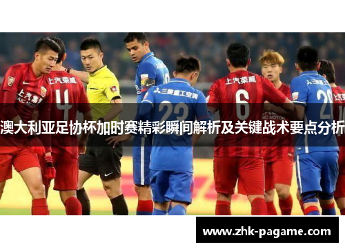 澳大利亚足协杯加时赛精彩瞬间解析及关键战术要点分析 澳大利亚足协杯加时赛精彩瞬间解析及关键战术要点分析