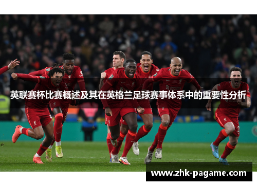 英联赛杯比赛概述及其在英格兰足球赛事体系中的重要性分析 英联赛杯比赛概述及其在英格兰足球赛事体系中的重要性分析