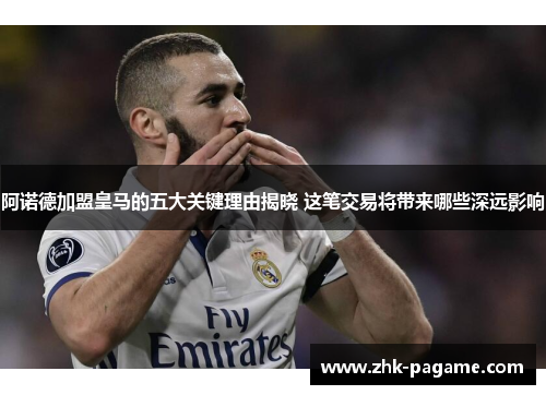阿诺德加盟皇马的五大关键理由揭晓 这笔交易将带来哪些深远影响