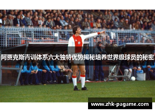 阿贾克斯青训体系六大独特优势揭秘培养世界级球员的秘密