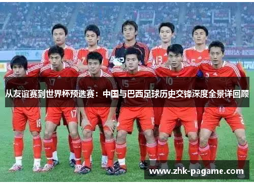 从友谊赛到世界杯预选赛:中国与巴西足球历史交锋深度全景详回顾 从友谊赛到世界杯预选赛:中国与巴西足球历史交锋深度全景详回顾