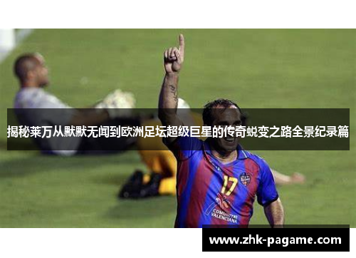 揭秘莱万从默默无闻到欧洲足坛超级巨星的传奇蜕变之路全景纪录篇