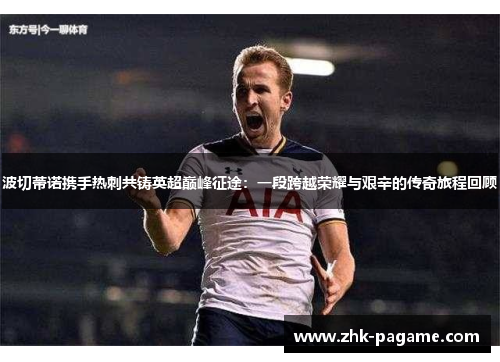 波切蒂诺携手热刺共铸英超巅峰征途:一段跨越荣耀与艰辛的传奇旅程回顾 波切蒂诺携手热刺共铸英超巅峰征途:一段跨越荣耀与艰辛的传奇旅程回顾