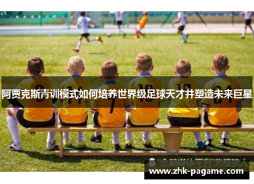 阿贾克斯青训模式如何培养世界级足球天才并塑造未来巨星