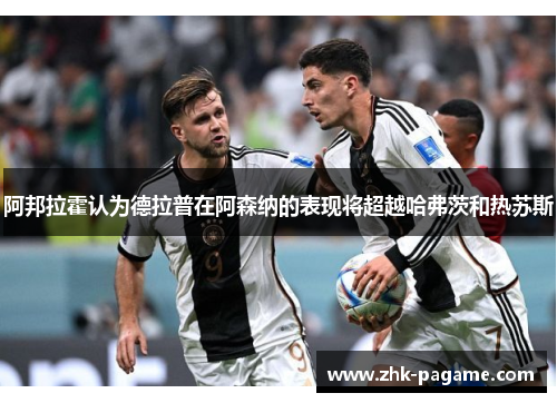 阿邦拉霍认为德拉普在阿森纳的表现将超越哈弗茨和热苏斯 阿邦拉霍认为德拉普在阿森纳的表现将超越哈弗茨和热苏斯