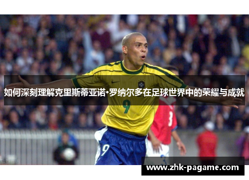 如何深刻理解克里斯蒂亚诺·罗纳尔多在足球世界中的荣耀与成就