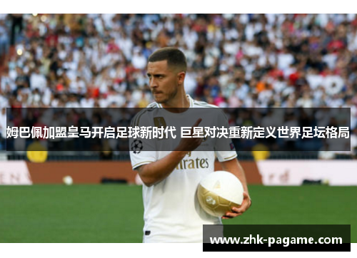姆巴佩加盟皇马开启足球新时代 巨星对决重新定义世界足坛格局 姆巴佩加盟皇马开启足球新时代 巨星对决重新定义世界足坛格局