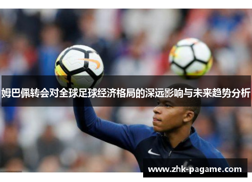 姆巴佩转会对全球足球经济格局的深远影响与未来趋势分析