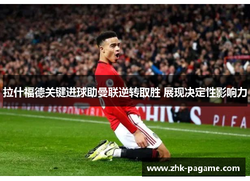 拉什福德关键进球助曼联逆转取胜 展现决定性影响力
