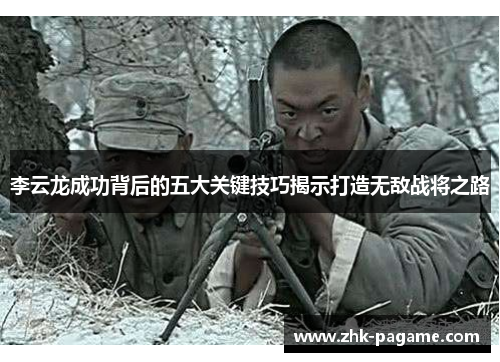 李云龙成功背后的五大关键技巧揭示打造无敌战将之路 李云龙成功背后的五大关键技巧揭示打造无敌战将之路