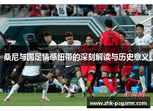 桑尼与国足情感纽带的深刻解读与历史意义