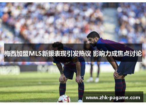 梅西加盟MLS新援表现引发热议 影响力成焦点讨论