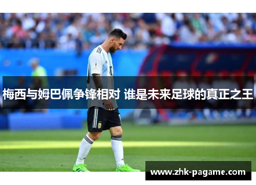 梅西与姆巴佩争锋相对 谁是未来足球的真正之王