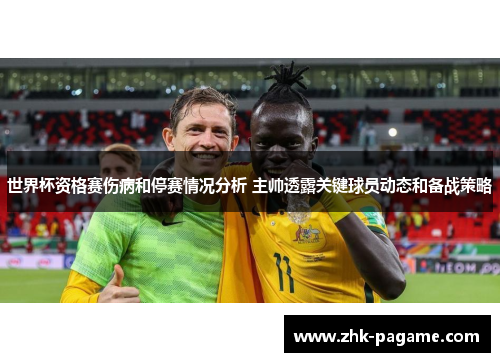 世界杯资格赛伤病和停赛情况分析 主帅透露关键球员动态和备战策略 世界杯资格赛伤病和停赛情况分析 主帅透露关键球员动态和备战策略