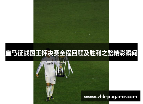皇马征战国王杯决赛全程回顾及胜利之路精彩瞬间