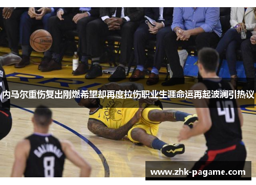内马尔重伤复出刚燃希望却再度拉伤职业生涯命运再起波澜引热议 内马尔重伤复出刚燃希望却再度拉伤职业生涯命运再起波澜引热议
